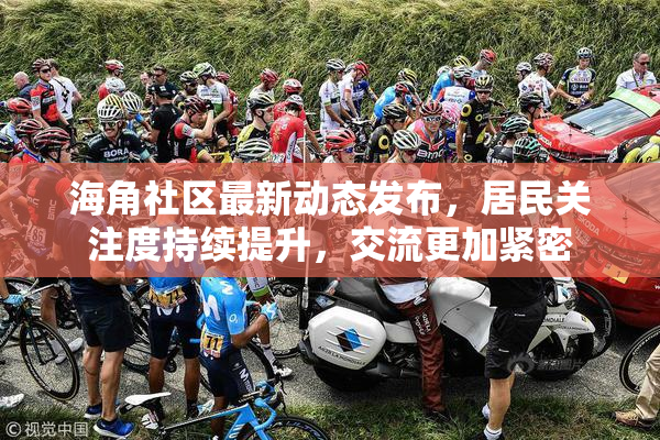 海角社区最新动态发布，居民关注度持续提升，交流更加紧密