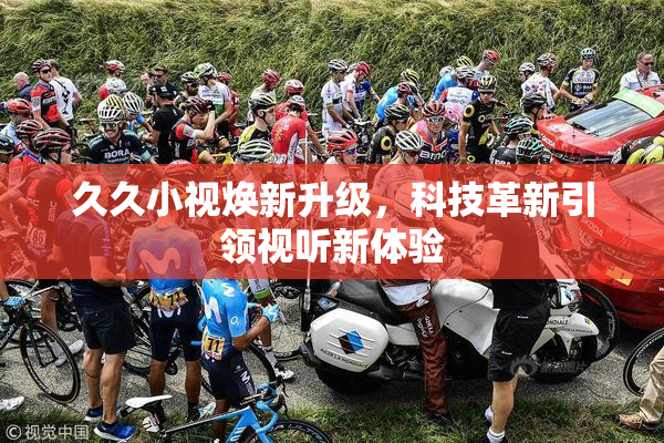 久久小视焕新升级，科技革新引领视听新体验