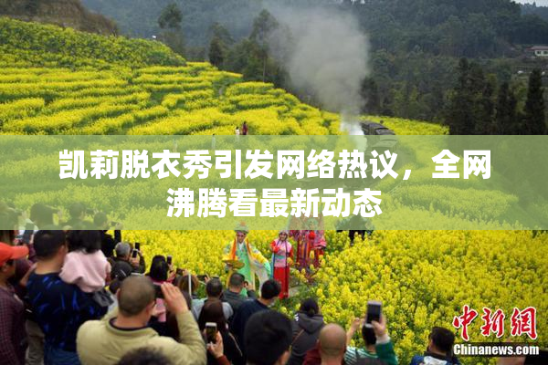 凯莉脱衣秀引发网络热议，全网沸腾看最新动态