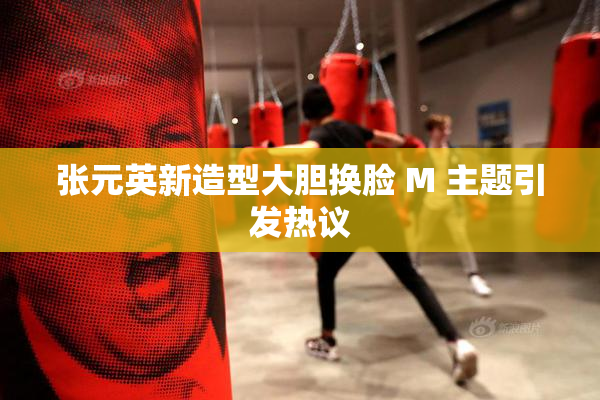 张元英新造型大胆换脸 M 主题引发热议