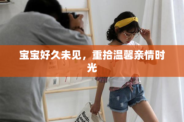 宝宝好久未见，重拾温馨亲情时光