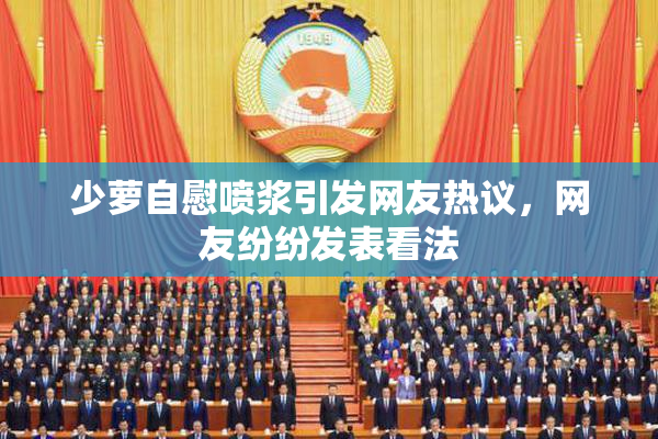 少萝自慰喷浆引发网友热议，网友纷纷发表看法