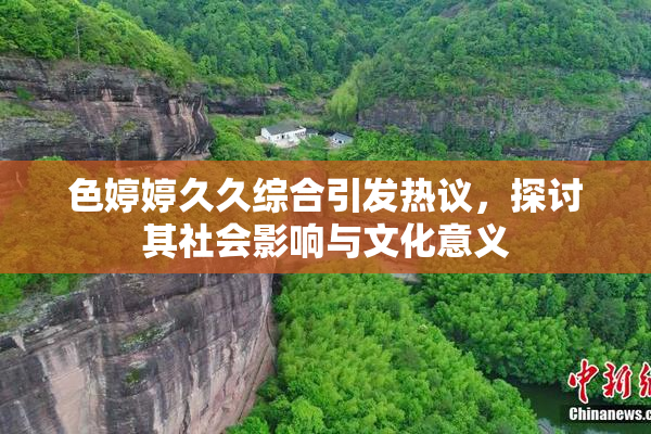 色婷婷久久综合引发热议，探讨其社会影响与文化意义