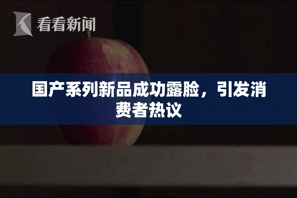 国产系列新品成功露脸，引发消费者热议