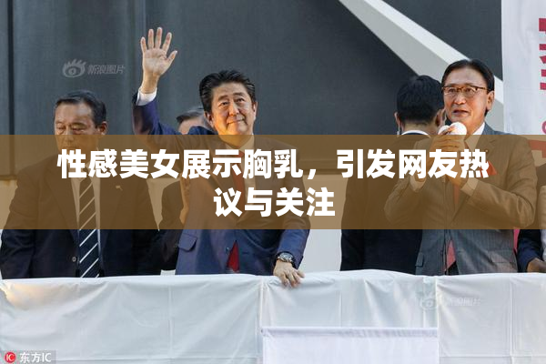 性感美女展示胸乳，引发网友热议与关注