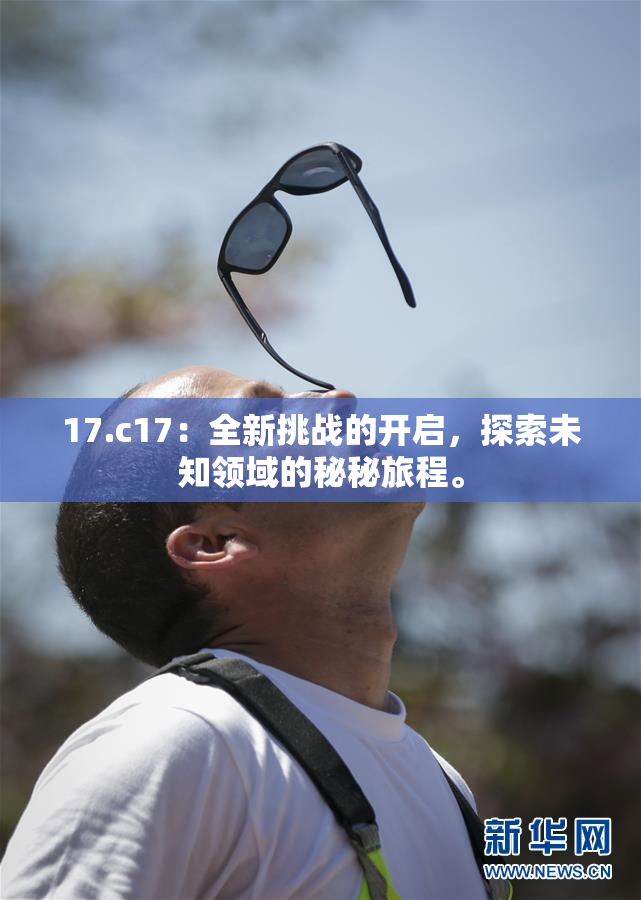 17.c17：全新挑战的开启，探索未知领域的秘秘旅程。