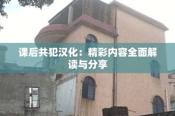 课后共犯汉化：精彩内容全面解读与分享