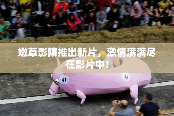 嫩草影院推出新片，激情满满尽在影片中！