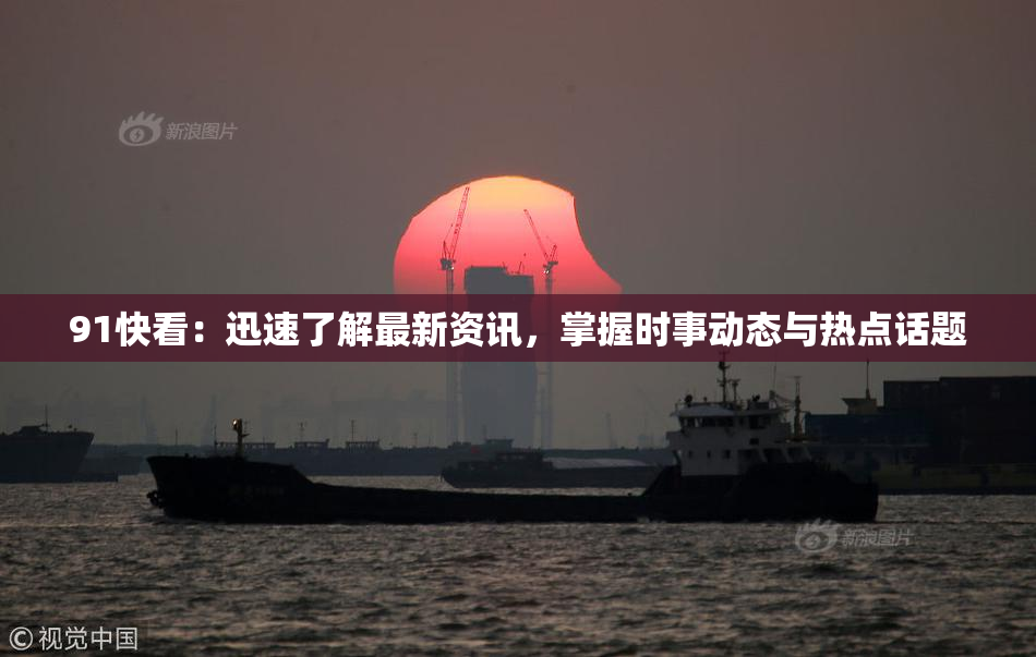 91快看：迅速了解最新资讯，掌握时事动态与热点话题