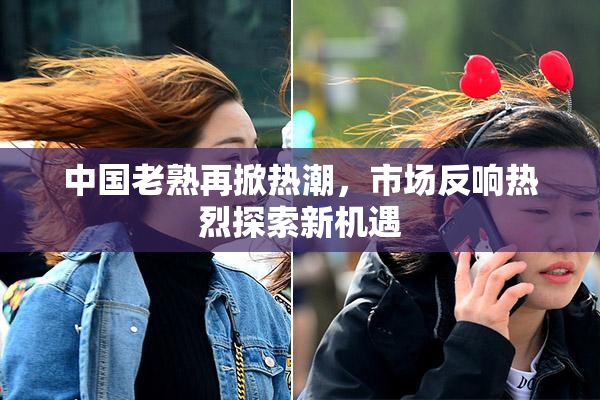 中国老熟再掀热潮，市场反响热烈探索新机遇