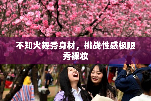 不知火舞秀身材，挑战性感极限秀裸妆