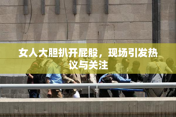 女人大胆扒开屁股，现场引发热议与关注