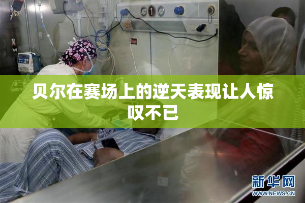 贝尔在赛场上的逆天表现让人惊叹不已
