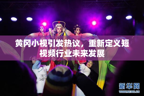 黄冈小视引发热议，重新定义短视频行业未来发展