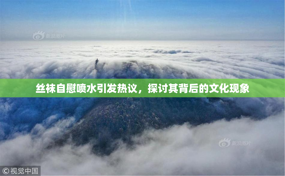 丝袜自慰喷水引发热议，探讨其背后的文化现象