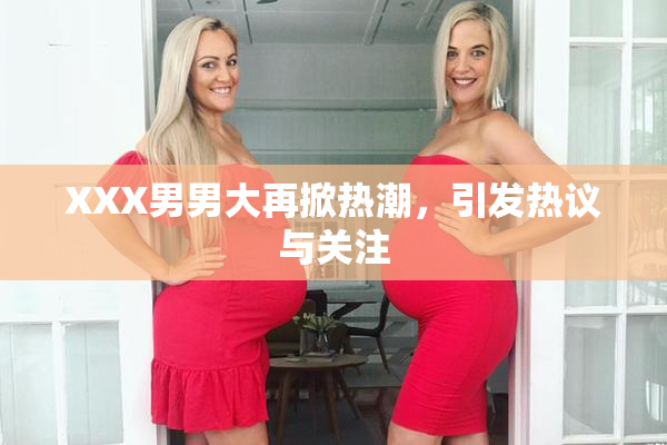 XXX男男大再掀热潮，引发热议与关注