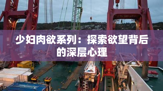 少妇肉欲系列：探索欲望背后的深层心理