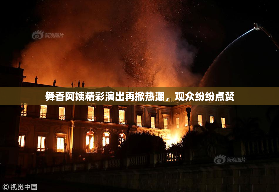 舞香阿姨精彩演出再掀热潮，观众纷纷点赞