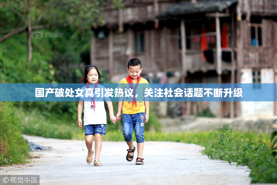 国产破处女真引发热议，关注社会话题不断升级