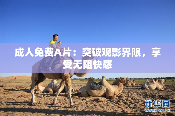 成人免费A片：突破观影界限，享受无阻快感