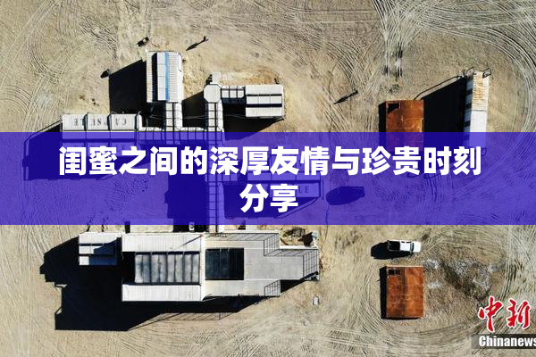 闺蜜之间的深厚友情与珍贵时刻分享