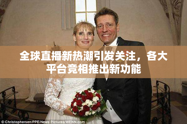 全球直播新热潮引发关注，各大平台竞相推出新功能