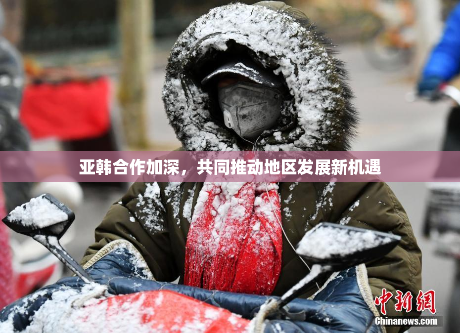 亚韩合作加深，共同推动地区发展新机遇