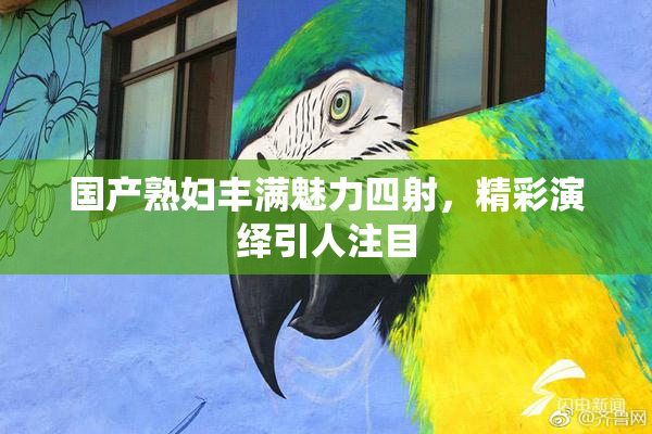 国产熟妇丰满魅力四射，精彩演绎引人注目