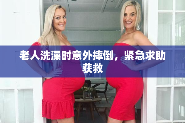 老人洗澡时意外摔倒，紧急求助获救