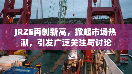 JRZE再创新高，掀起市场热潮，引发广泛关注与讨论