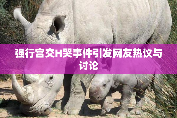 强行宫交H哭事件引发网友热议与讨论