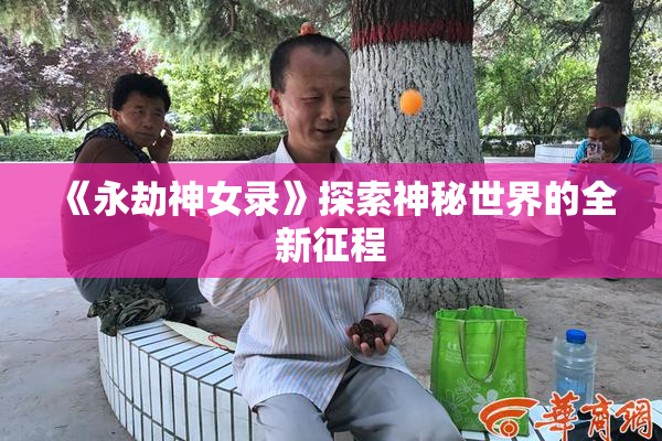 《永劫神女录》探索神秘世界的全新征程