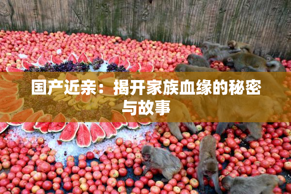 国产近亲：揭开家族血缘的秘密与故事