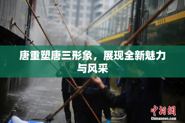 唐重塑唐三形象，展现全新魅力与风采