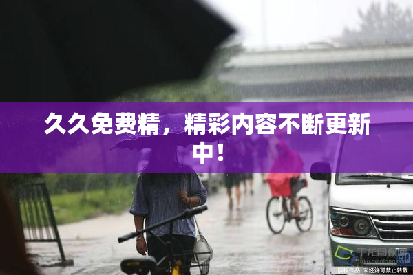 久久免费精，精彩内容不断更新中！