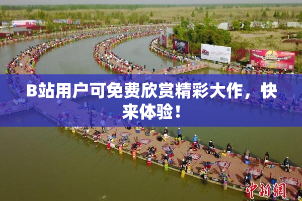 B站用户可免费欣赏精彩大作，快来体验！