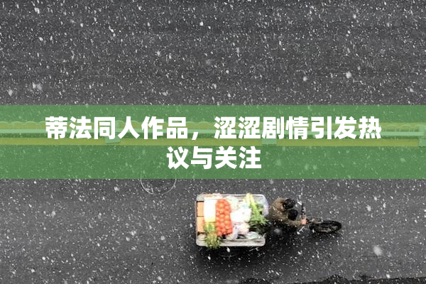 蒂法同人作品，涩涩剧情引发热议与关注