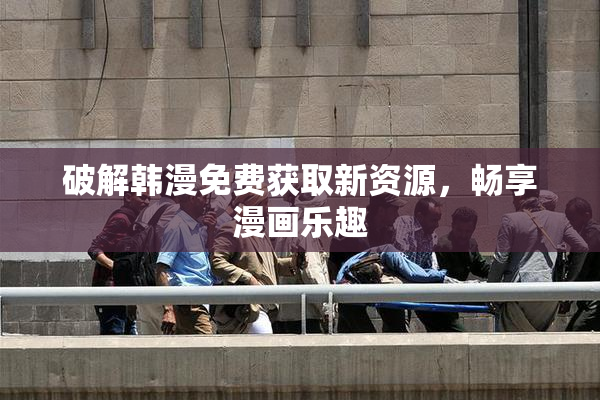 破解韩漫免费获取新资源，畅享漫画乐趣