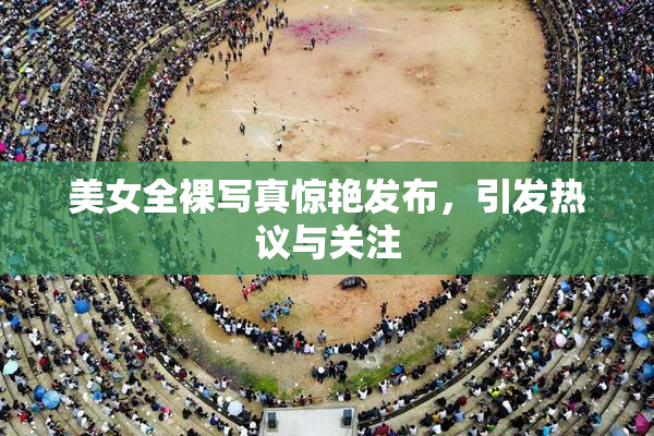 美女全裸写真惊艳发布，引发热议与关注