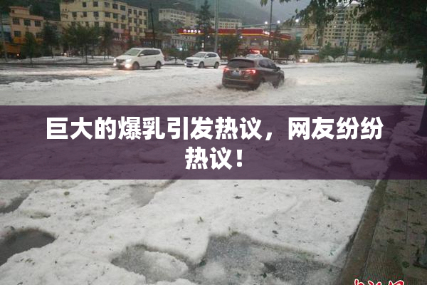 巨大的爆乳引发热议，网友纷纷热议！