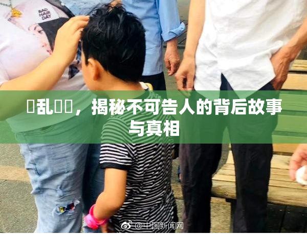 婬乱妺妺，揭秘不可告人的背后故事与真相