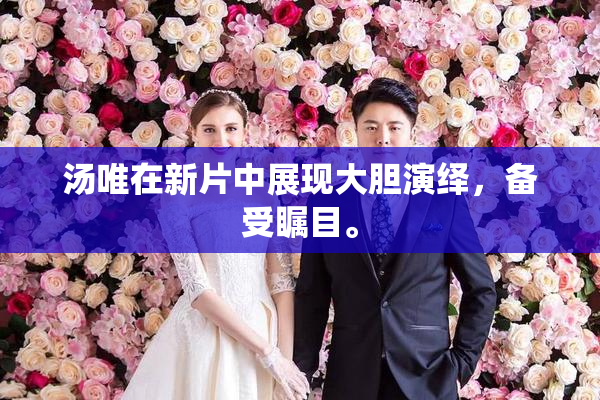 汤唯在新片中展现大胆演绎，备受瞩目。