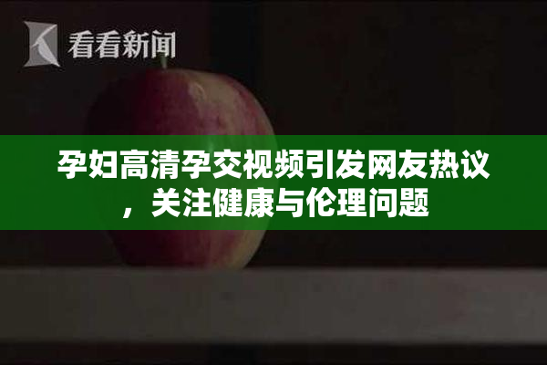 孕妇高清孕交视频引发网友热议，关注健康与伦理问题