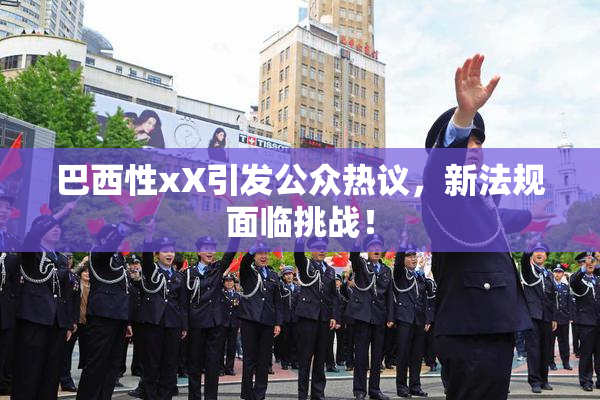 巴西性xX引发公众热议，新法规面临挑战！