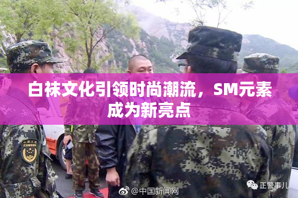 白袜文化引领时尚潮流，SM元素成为新亮点