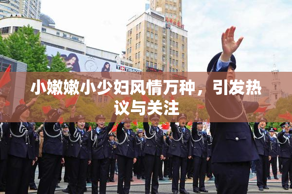 小嫩嫩小少妇风情万种，引发热议与关注