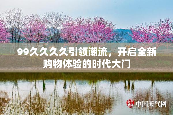99久久久久引领潮流，开启全新购物体验的时代大门