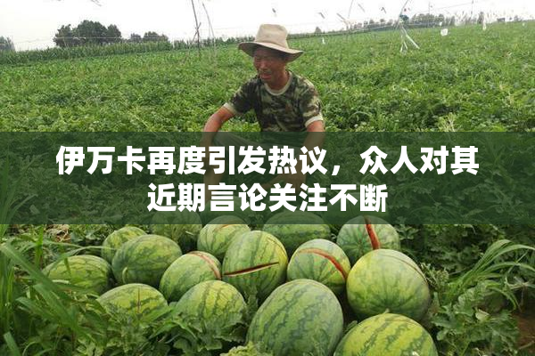 伊万卡再度引发热议，众人对其近期言论关注不断