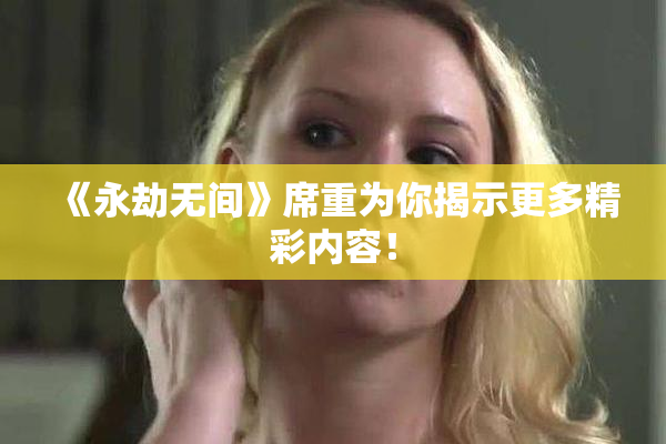 《永劫无间》席重为你揭示更多精彩内容！