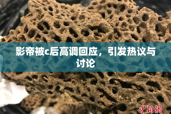 影帝被c后高调回应，引发热议与讨论